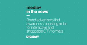 Media+ in the news: Brand advertisers find awareness-boosting niche for interactive and shoppable CTV formats